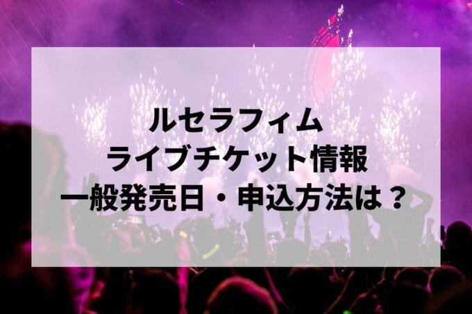 ルセラフィムライブ2025情報まとめ！チケット一般発売日・申し込み方法は？ | LIGNEA