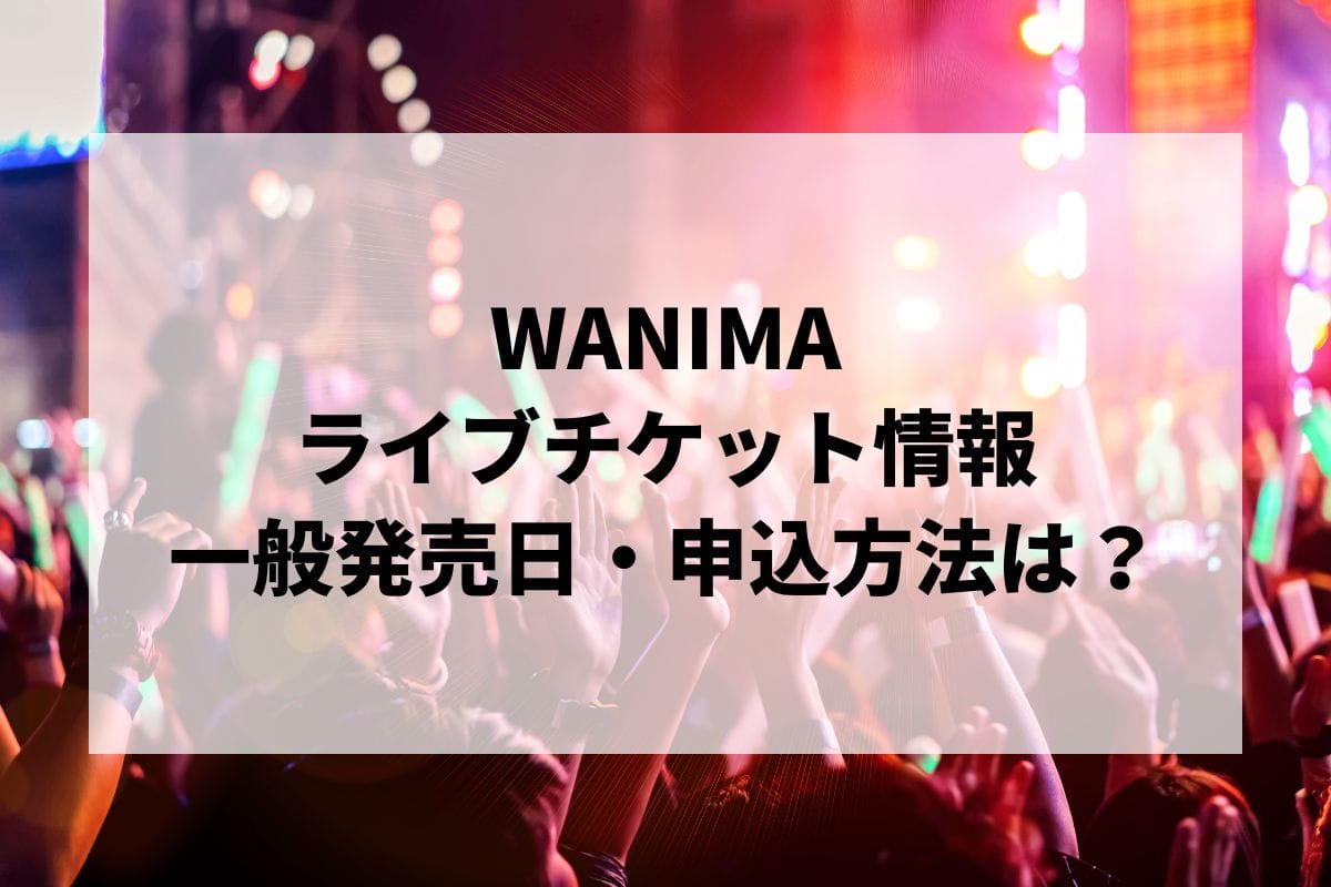 WANIMAライブ2025情報まとめ！チケット一般発売日・申し込み方法は？ | LIGNEA