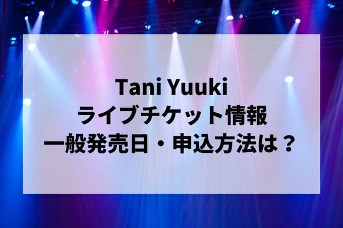 Tani Yuukiライブ2025情報まとめ！チケット一般発売日・申し込み方法は？ | LIGNEA