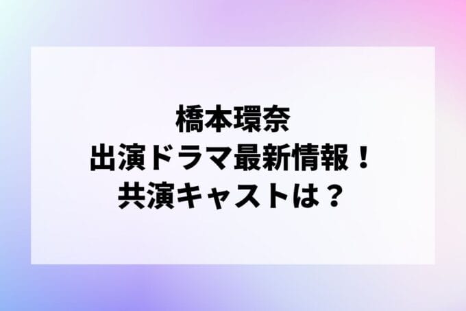 「橋本環奈」ドラマ2024最新情報！出演予定・共演キャストは？