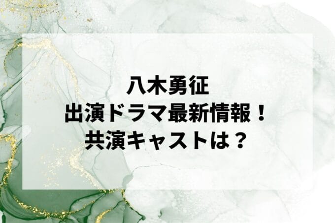 「八木勇征」ドラマ2024最新情報！出演予定・共演キャストは？
