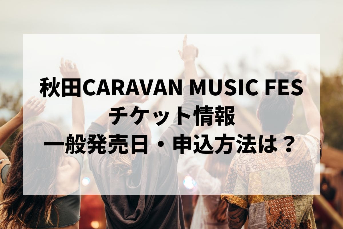 秋田CARAVAN MUSIC FES 2025情報まとめ！チケット一般発売日・申し込み方法は？ | LIGNEA