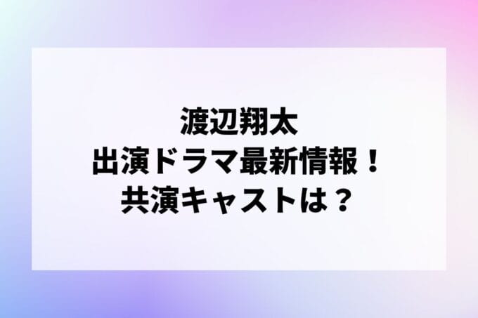 「渡辺翔太」ドラマ2024最新情報！出演予定・共演キャストは？