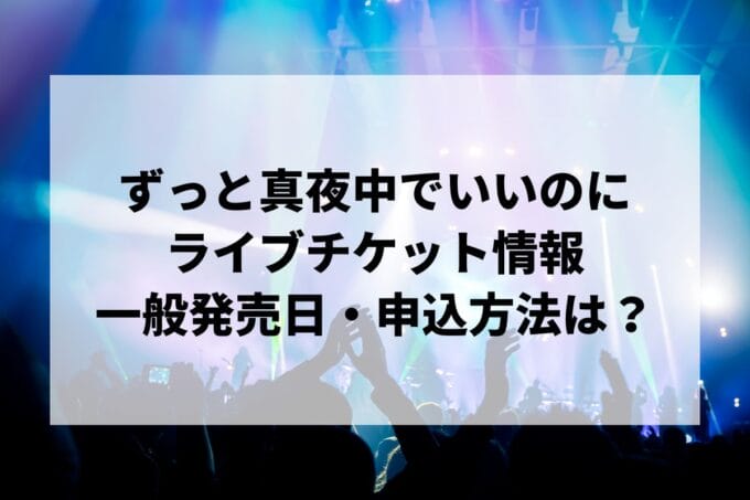 ずっと真夜中でいいのにライブ2024-2025情報まとめ！チケット一般発売日・申し込み方法は？ | LIGNEA