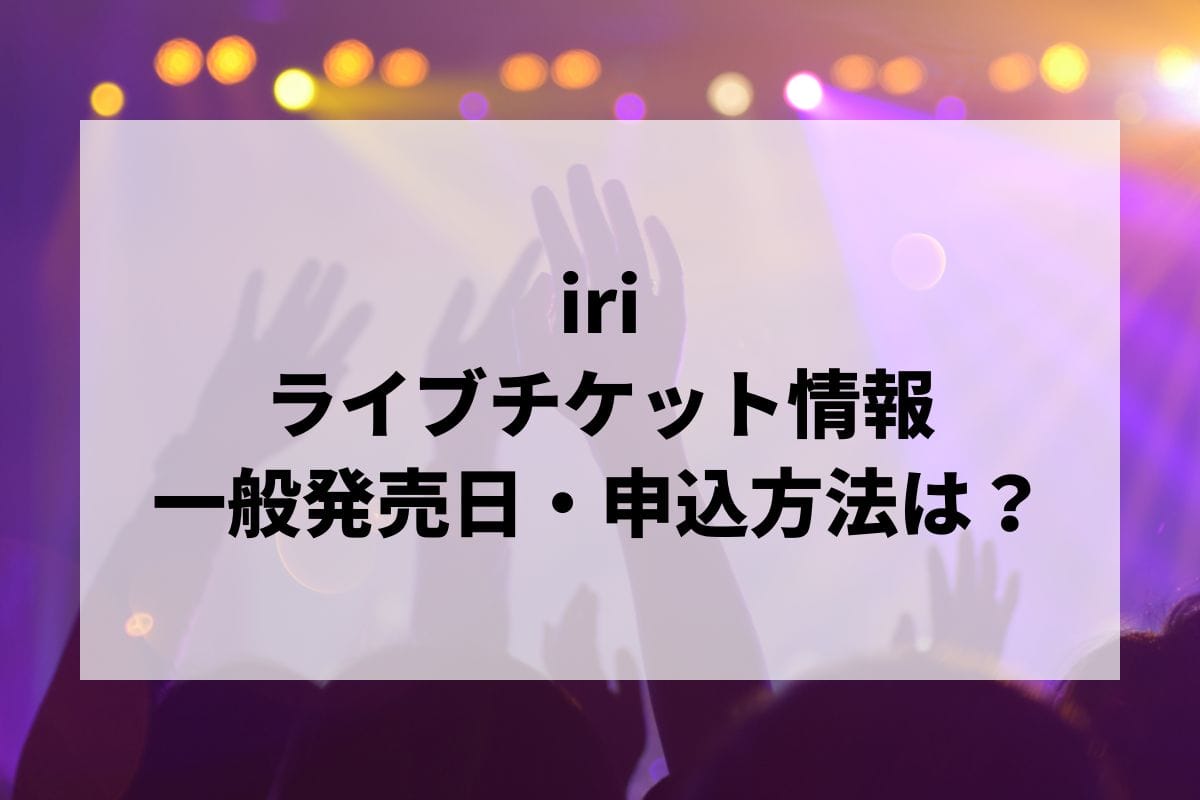 iriライブ2024情報まとめ！チケット一般発売日・申し込み方法は？ | LIGNEA